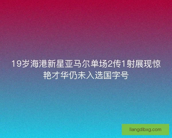 19岁海港新星亚马尔单场2传1射展现惊艳才华仍未入选国字号
