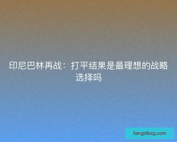 印尼巴林再战:打平结果是最理想的战略选择吗 印尼巴林再战:打平结果是最理想的战略选择吗