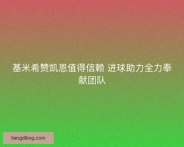 基米希赞凯恩值得信赖 进球助力全力奉献团队 基米希赞凯恩值得信赖 进球助力全力奉献团队
