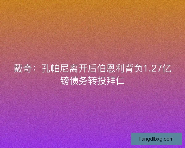 戴奇：孔帕尼离开后伯恩利背负1.27亿镑债务转投拜仁