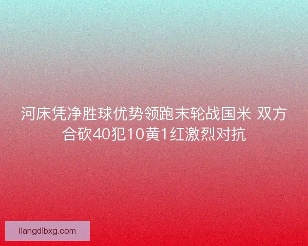 河床凭净胜球优势领跑末轮战国米 双方合砍40犯10黄1红激烈对抗 河床凭净胜球优势领跑末轮战国米 双方合砍40犯10黄1红激烈对抗