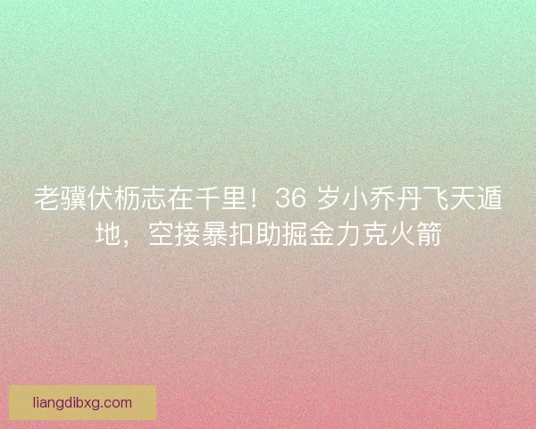 老骥伏枥志在千里！36 岁小乔丹飞天遁地，空接暴扣助掘金力克火箭