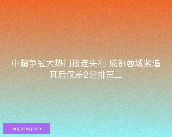 中超争冠大热门接连失利 成都蓉城紧追其后仅差2分排第二 中超争冠大热门接连失利 成都蓉城紧追其后仅差2分排第二