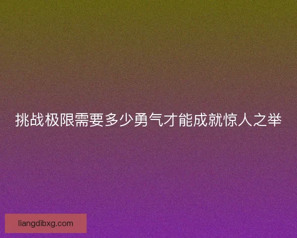挑战极限需要多少勇气才能成就惊人之举