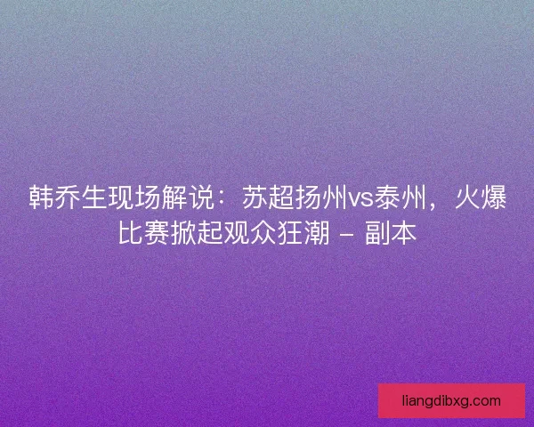 韩乔生现场解说：苏超扬州vs泰州，火爆比赛掀起观众狂潮 - 副本