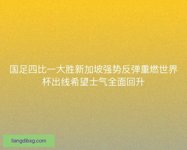 国足四比一大胜新加坡强势反弹重燃世界杯出线希望士气全面回升