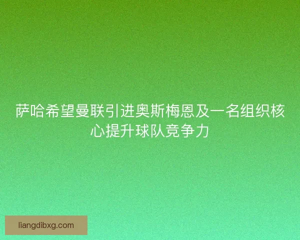 萨哈希望曼联引进奥斯梅恩及一名组织核心提升球队竞争力 萨哈希望曼联引进奥斯梅恩及一名组织核心提升球队竞争力