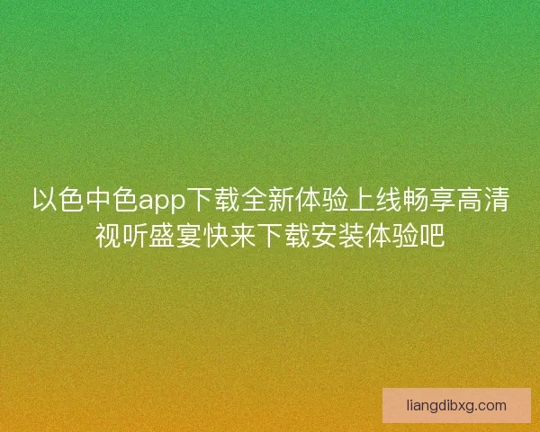 以色中色app下载全新体验上线畅享高清视听盛宴快来下载安装体验吧