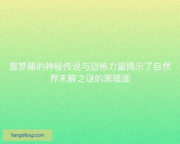 噩梦藤的神秘传说与恐怖力量揭示了自然界未解之谜的黑暗面