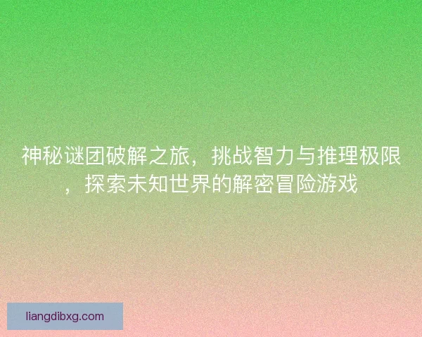 神秘谜团破解之旅，挑战智力与推理极限，探索未知世界的解密冒险游戏