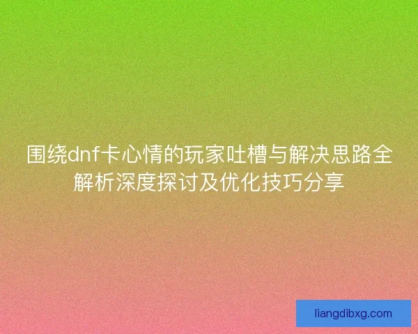 围绕dnf卡心情的玩家吐槽与解决思路全解析深度探讨及优化技巧分享