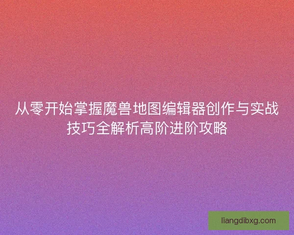 从零开始掌握魔兽地图编辑器创作与实战技巧全解析高阶进阶攻略 从零开始掌握魔兽地图编辑器创作与实战技巧全解析高阶进阶攻略