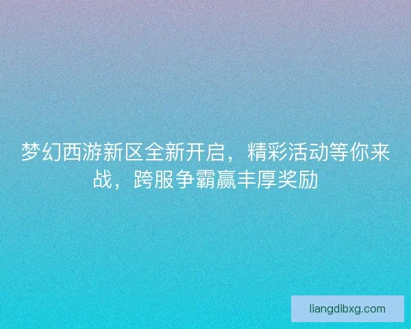 梦幻西游新区全新开启，精彩活动等你来战，跨服争霸赢丰厚奖励