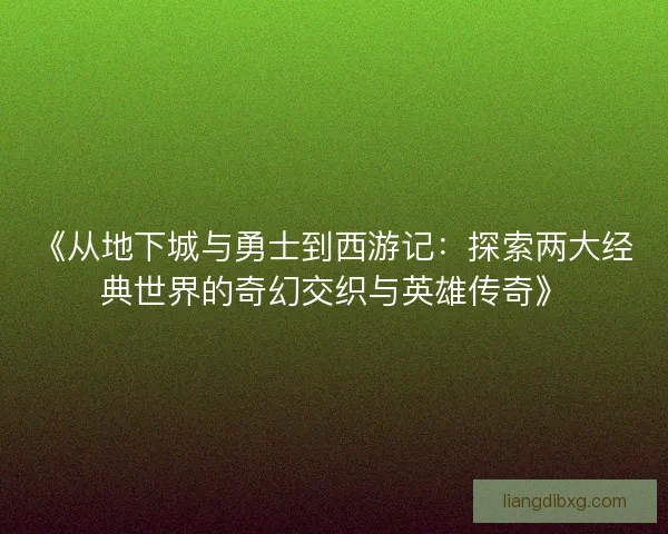 《从地下城与勇士到西游记：探索两大经典世界的奇幻交织与英雄传奇》