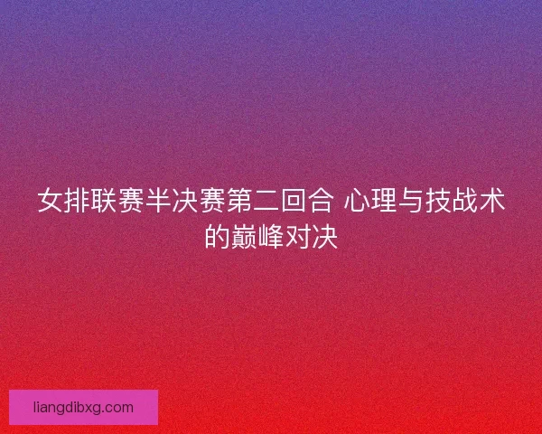女排联赛半决赛第二回合 心理与技战术的巅峰对决