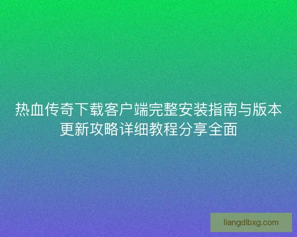 热血传奇下载客户端完整安装指南与版本更新攻略详细教程分享全面