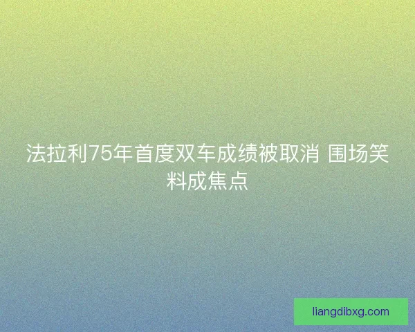 法拉利75年首度双车成绩被取消 围场笑料成焦点
