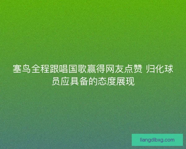 塞鸟全程跟唱国歌赢得网友点赞 归化球员应具备的态度展现