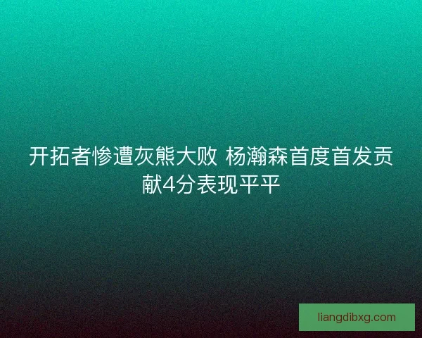 开拓者惨遭灰熊大败 杨瀚森首度首发贡献4分表现平平 开拓者惨遭灰熊大败 杨瀚森首度首发贡献4分表现平平