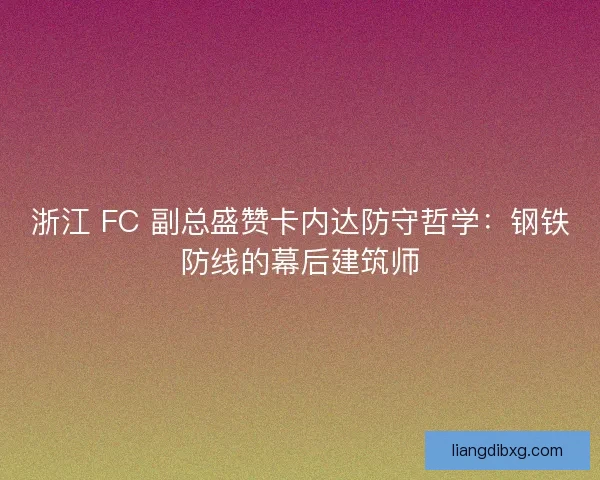 浙江 FC 副总盛赞卡内达防守哲学：钢铁防线的幕后建筑师