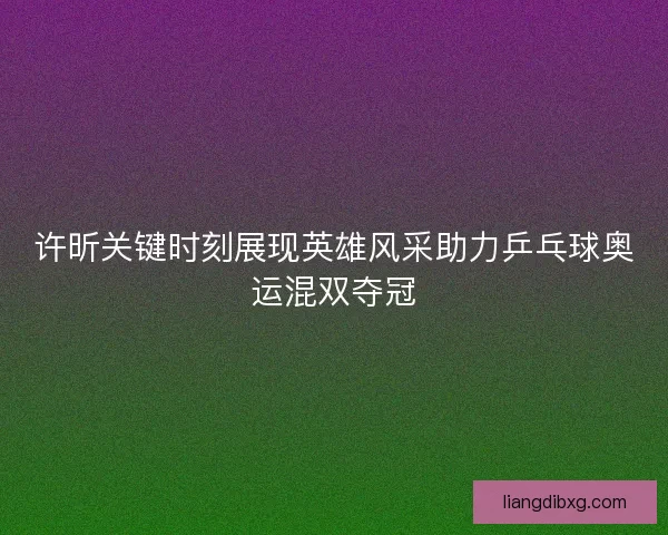 许昕关键时刻展现英雄风采助力乒乓球奥运混双夺冠