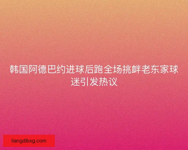 韩国阿德巴约进球后跑全场挑衅老东家球迷引发热议