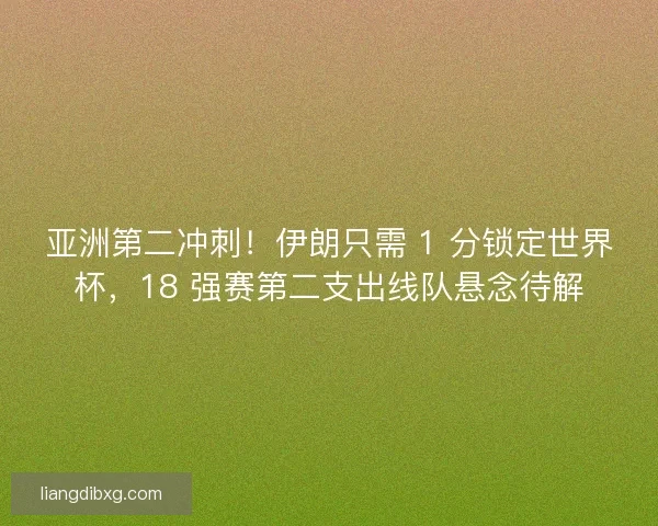 亚洲第二冲刺！伊朗只需 1 分锁定世界杯，18 强赛第二支出线队悬念待解