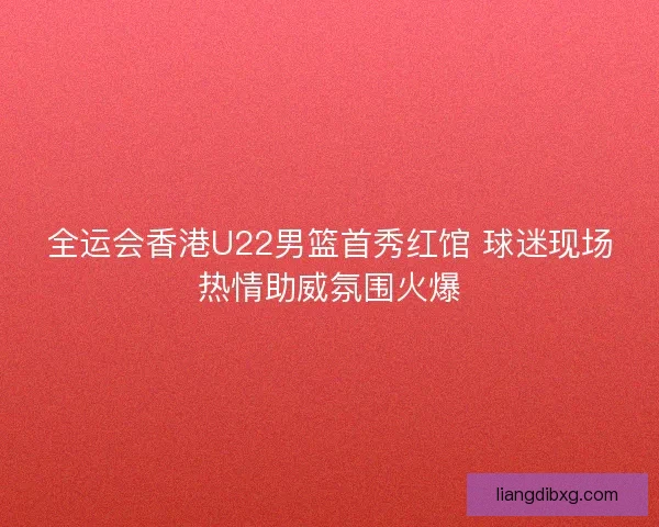 全运会香港U22男篮首秀红馆 球迷现场热情助威氛围火爆