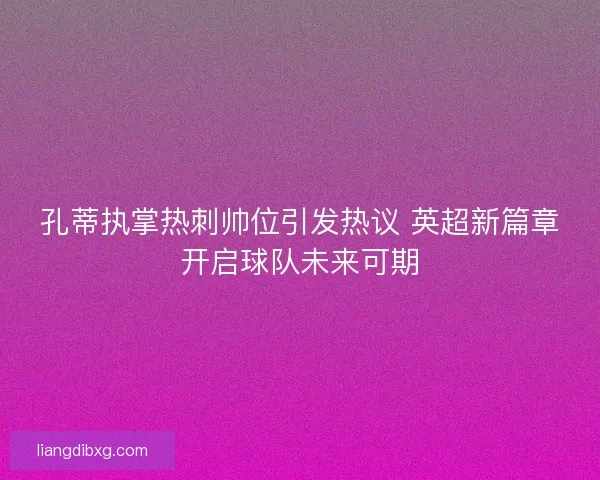孔蒂执掌热刺帅位引发热议 英超新篇章开启球队未来可期 孔蒂执掌热刺帅位引发热议 英超新篇章开启球队未来可期