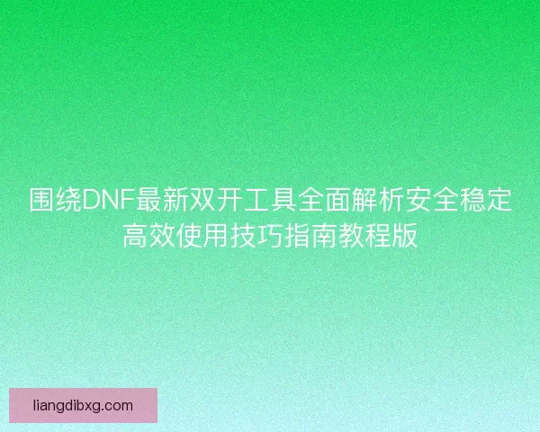 围绕DNF最新双开工具全面解析安全稳定高效使用技巧指南教程版