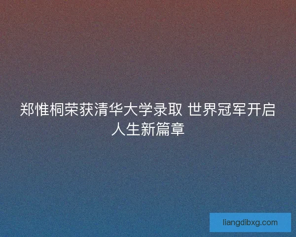 郑惟桐荣获清华大学录取 世界冠军开启人生新篇章