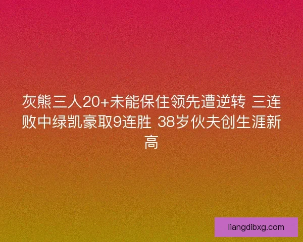 灰熊三人20+未能保住领先遭逆转 三连败中绿凯豪取9连胜 38岁伙夫创生涯新高