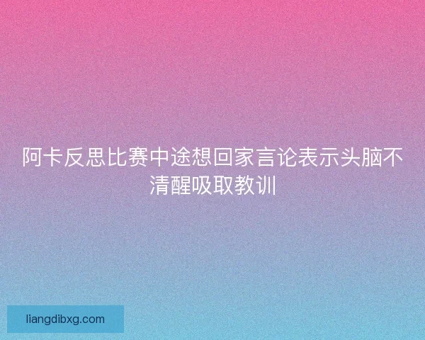阿卡反思比赛中途想回家言论表示头脑不清醒吸取教训