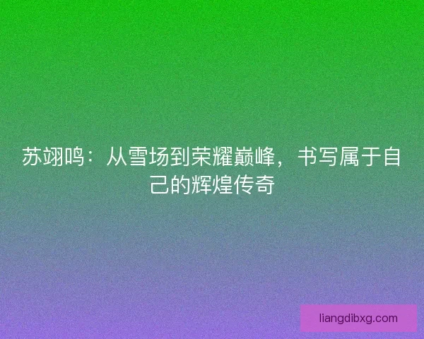苏翊鸣：从雪场到荣耀巅峰，书写属于自己的辉煌传奇