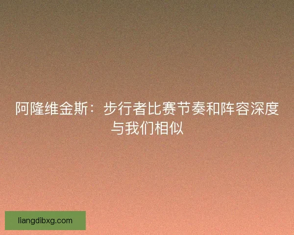 阿隆维金斯：步行者比赛节奏和阵容深度与我们相似