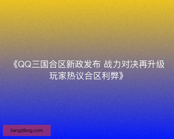 《QQ三国合区新政发布 战力对决再升级 玩家热议合区利弊》