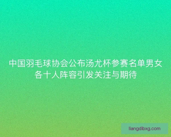 中国羽毛球协会公布汤尤杯参赛名单男女各十人阵容引发关注与期待 中国羽毛球协会公布汤尤杯参赛名单男女各十人阵容引发关注与期待