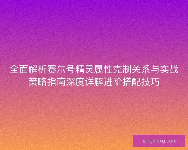 全面解析赛尔号精灵属性克制关系与实战策略指南深度详解进阶搭配技巧
