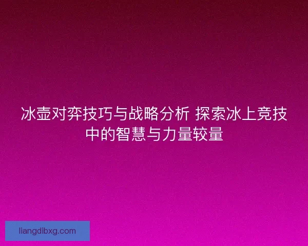 冰壶对弈技巧与战略分析 探索冰上竞技中的智慧与力量较量 冰壶对弈技巧与战略分析 探索冰上竞技中的智慧与力量较量