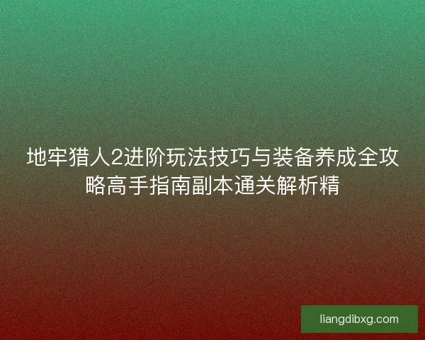 地牢猎人2进阶玩法技巧与装备养成全攻略高手指南副本通关解析精 地牢猎人2进阶玩法技巧与装备养成全攻略高手指南副本通关解析精
